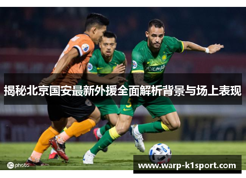 揭秘北京国安最新外援全面解析背景与场上表现