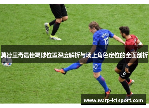 莫德里奇最佳踢球位置深度解析与场上角色定位的全面剖析