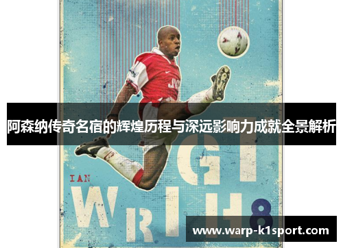 阿森纳传奇名宿的辉煌历程与深远影响力成就全景解析