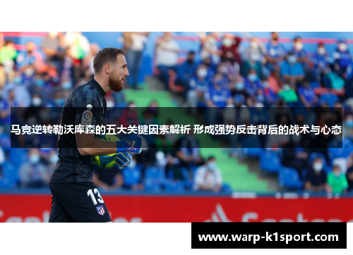 马竞逆转勒沃库森的五大关键因素解析 形成强势反击背后的战术与心态