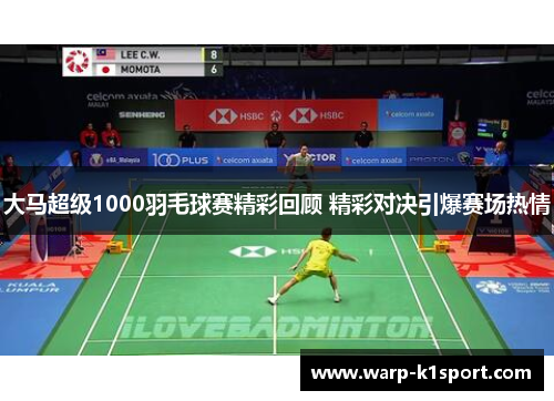 大马超级1000羽毛球赛精彩回顾 精彩对决引爆赛场热情