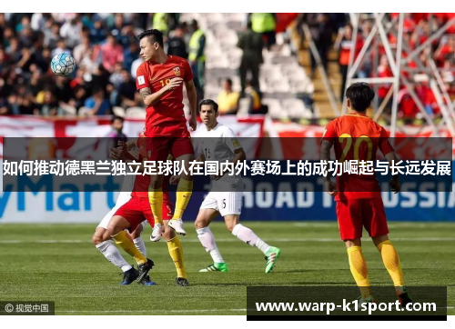 如何推动德黑兰独立足球队在国内外赛场上的成功崛起与长远发展