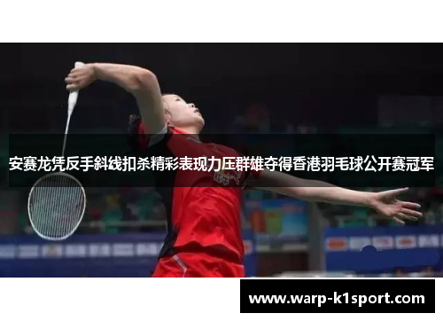 安赛龙凭反手斜线扣杀精彩表现力压群雄夺得香港羽毛球公开赛冠军