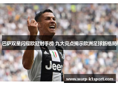 巴萨双星闪耀欧冠射手榜 九大亮点揭示欧洲足球新格局