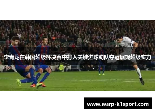 李青龙在韩国超级杯决赛中打入关键进球助队夺冠展现超级实力