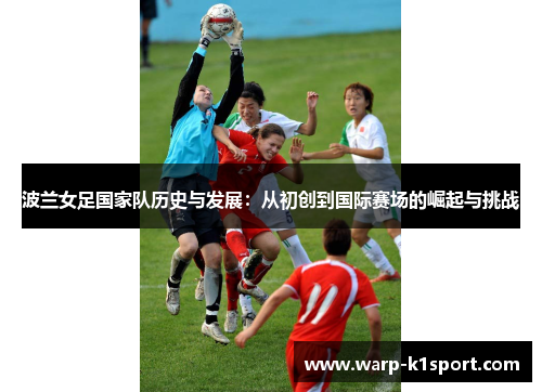 波兰女足国家队历史与发展:从初创到国际赛场的崛起与挑战 波兰女足国家队历史与发展:从初创到国际赛场的崛起与挑战