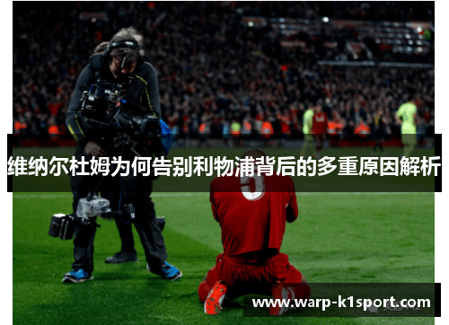 维纳尔杜姆为何告别利物浦背后的多重原因解析