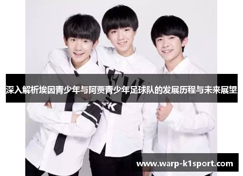 深入解析埃因青少年与阿贾青少年足球队的发展历程与未来展望 深入解析埃因青少年与阿贾青少年足球队的发展历程与未来展望