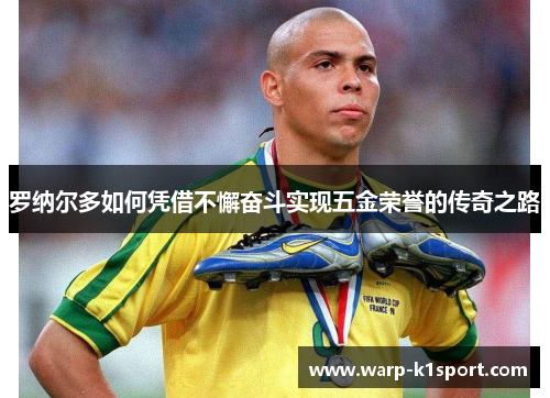 罗纳尔多如何凭借不懈奋斗实现五金荣誉的传奇之路