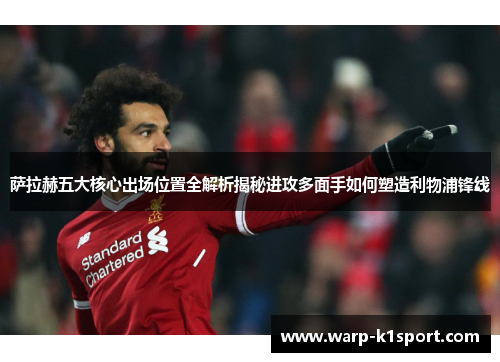 萨拉赫五大核心出场位置全解析揭秘进攻多面手如何塑造利物浦锋线
