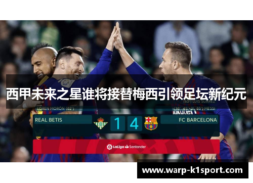 西甲未来之星谁将接替梅西引领足坛新纪元