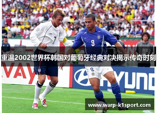 重温2002世界杯韩国对葡萄牙经典对决揭示传奇时刻