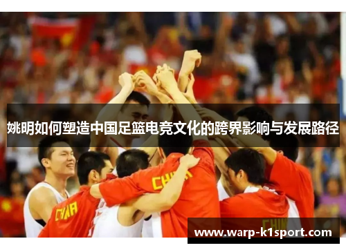 姚明如何塑造中国足篮电竞文化的跨界影响与发展路径