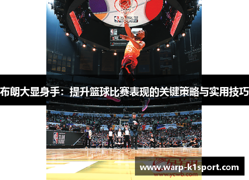 布朗大显身手:提升篮球比赛表现的关键策略与实用技巧 布朗大显身手:提升篮球比赛表现的关键策略与实用技巧