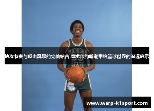 快攻节奏与反击风暴的完美结合 魔术师约翰逊带给篮球世界的深远启示 快攻节奏与反击风暴的完美结合 魔术师约翰逊带给篮球世界的深远启示