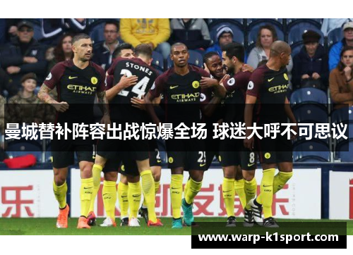 曼城替补阵容出战惊爆全场 球迷大呼不可思议 曼城替补阵容出战惊爆全场 球迷大呼不可思议