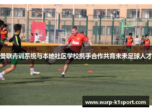 曼联青训系统与本地社区学校携手合作共育未来足球人才 曼联青训系统与本地社区学校携手合作共育未来足球人才