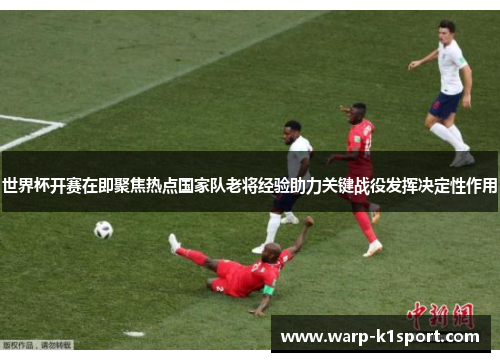 世界杯开赛在即聚焦热点国家队老将经验助力关键战役发挥决定性作用