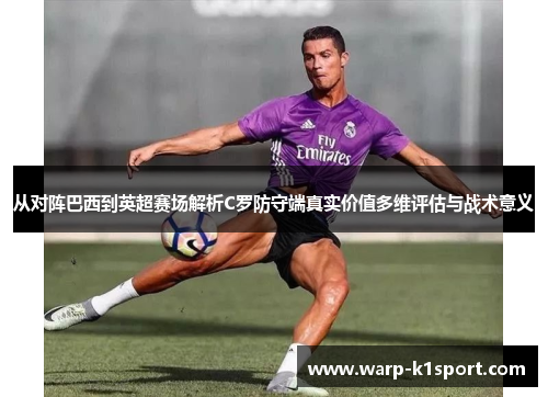 从对阵巴西到英超赛场解析C罗防守端真实价值多维评估与战术意义 从对阵巴西到英超赛场解析C罗防守端真实价值多维评估与战术意义