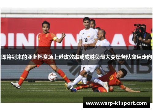 即将到来的亚洲杯赛场上进攻效率或成胜负最大变量各队命运走向 即将到来的亚洲杯赛场上进攻效率或成胜负最大变量各队命运走向
