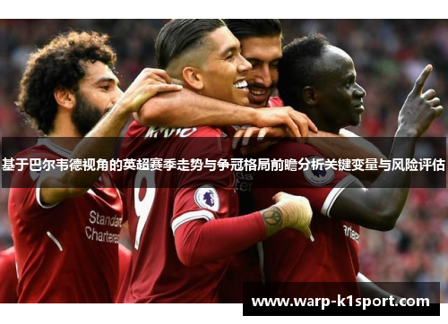 基于巴尔韦德视角的英超赛季走势与争冠格局前瞻分析关键变量与风险评估 基于巴尔韦德视角的英超赛季走势与争冠格局前瞻分析关键变量与风险评估
