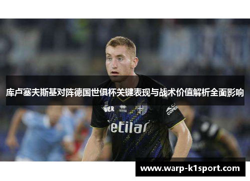 库卢塞夫斯基对阵德国世俱杯关键表现与战术价值解析全面影响 库卢塞夫斯基对阵德国世俱杯关键表现与战术价值解析全面影响