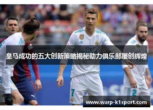 皇马成功的五大创新策略揭秘助力俱乐部屡创辉煌