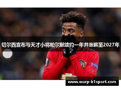 切尔西宣布与天才小将帕尔默续约一年并涨薪至2027年 切尔西宣布与天才小将帕尔默续约一年并涨薪至2027年
