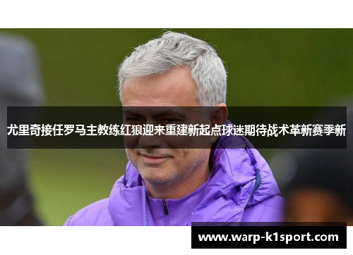 尤里奇接任罗马主教练红狼迎来重建新起点球迷期待战术革新赛季新 尤里奇接任罗马主教练红狼迎来重建新起点球迷期待战术革新赛季新