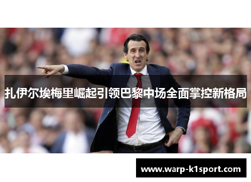 扎伊尔埃梅里崛起引领巴黎中场全面掌控新格局 扎伊尔埃梅里崛起引领巴黎中场全面掌控新格局