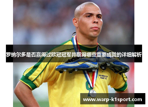 罗纳尔多是否赢得过欧冠冠军并取得哪些重要成就的详细解析